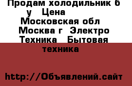 Продам холодильник б/у › Цена ­ 1 900 - Московская обл., Москва г. Электро-Техника » Бытовая техника   